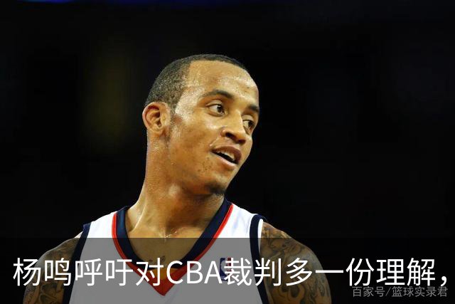 杨鸣呼吁对CBA裁判多一份理解，升降级带来的压力不容小觑